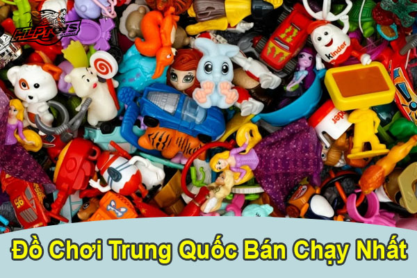 do-choi-trung-quoc-ban-chay-nhat-hien-nay